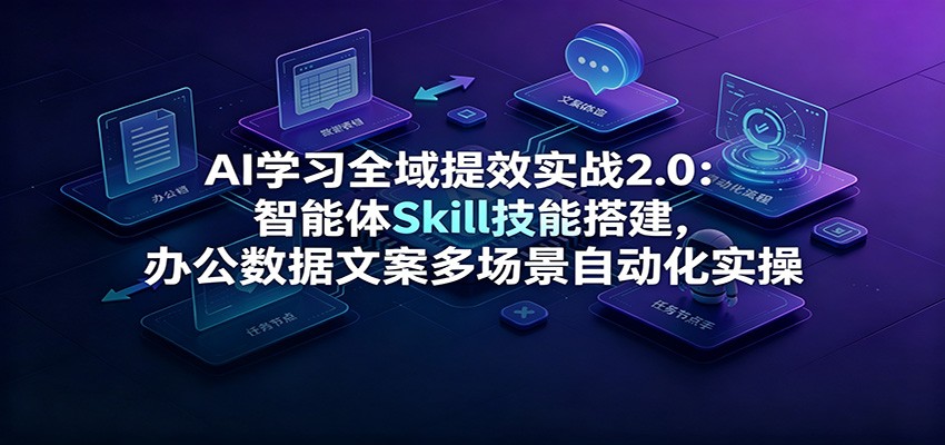 AI学习全域提效实战2.0：智能体Skill技能搭建，办公数据文案多场景自动化实操-才疏云网创