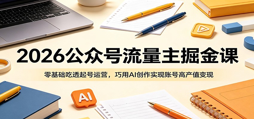 2026公众号流量主掘金课：零基础吃透起号运营，巧用AI创作实现账号高产值变现-才疏云网创