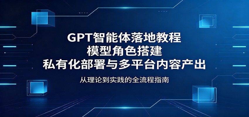 GPT智能体落地教程：模型角色搭建，私有化部署与多平台内容产出-才疏云网创