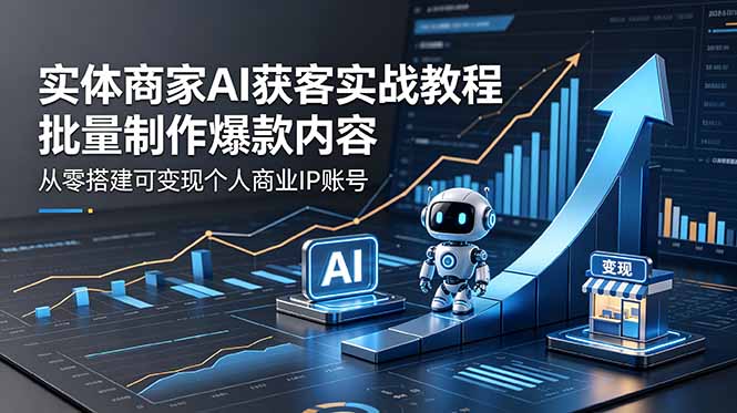 实体商家AI获客实战教程：批量制作爆款内容，从零搭建可变现个人商业IP账号-才疏云网创