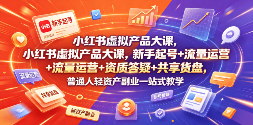 小红书虚拟产品大课,新手起号+流量运营+资质答疑+共享货盘,普通人轻资产副业一站式教学-才疏云网创