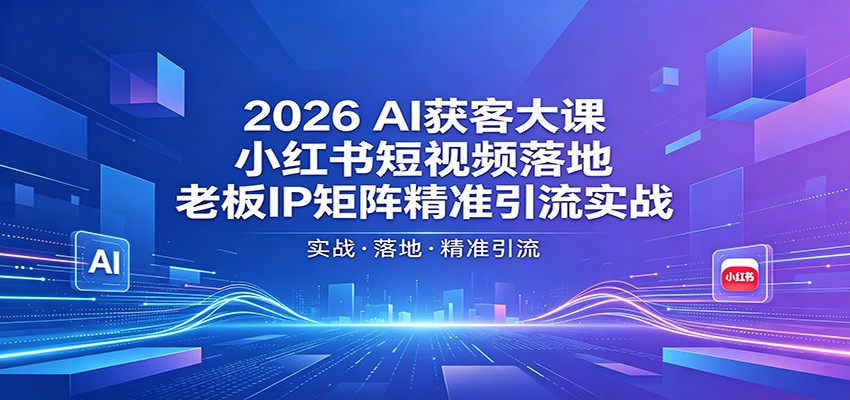 2026AI获客大课:小红书短视频落地,老板IP矩阵精准引流实战-才疏云网创