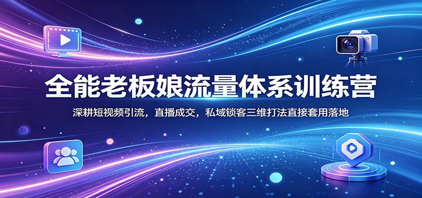 全能老板娘流量体系训练营：深耕短视频引流，直播成交，私域锁客三维打法直接套用落地-才疏云网创