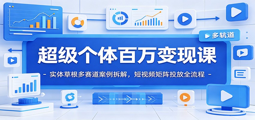 超级个体百万变现课：实体草根多赛道案例拆解，短视频矩阵投放全流程-才疏云网创