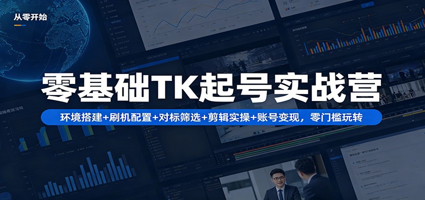 零基础TK起号实战营：环境搭建+ 刷机配置+对标筛选+剪辑实操+账号变现，零门槛玩转-才疏云网创