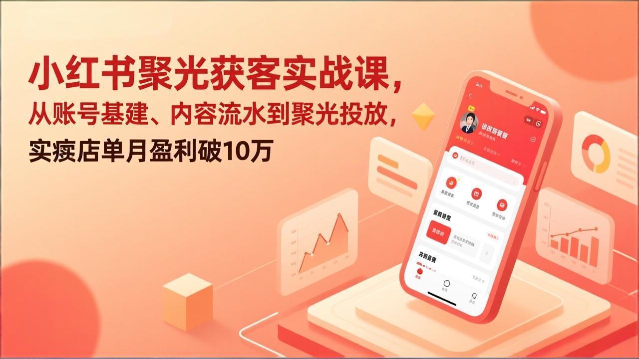 小红书聚光获客实战课，从账号基建、内容流水到聚光投放，实体店单月盈利破10万-才疏云网创