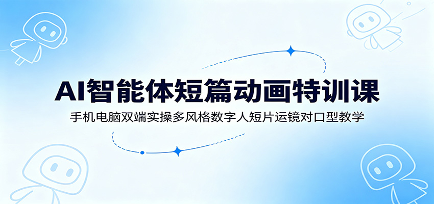 AI智能体短篇动画特训课：手机电脑双端实操多风格数字人短片运镜对口型教学-才疏云网创