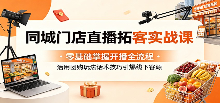 同城门店直播拓客实战课：零基础掌握开播全流程，活用团购玩法话术技巧引爆线下客源-才疏云网创