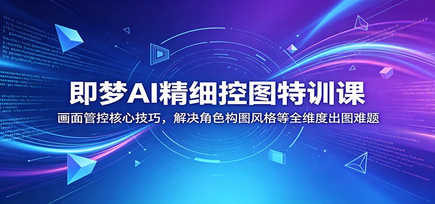 即梦AI精细控图特训课：画面管控核心技巧，解决角色构图风格等全维度出图难题-才疏云网创