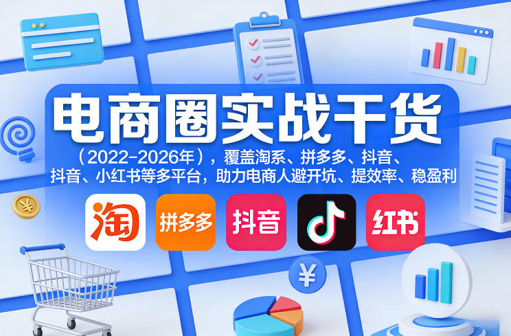 电商圈实战干货(2023-2026年)，覆盖淘系、拼多多、抖音、小红书等多平台，助力电商人避开坑、提效率、稳盈利(更新5月10)-才疏云网创