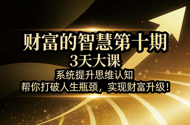 财富的智慧第十期，3天大课，系统提升思维认知，帮你打破人生瓶颈，实现财富升级！-才疏云网创