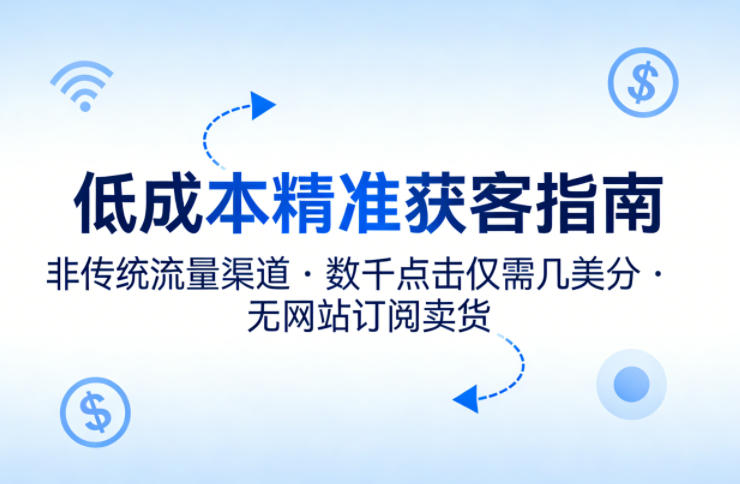 低成本精准获客指南，用非传统流量渠道，实现数千点击仅需几美分，不用网站也能搞订阅卖货-才疏云网创