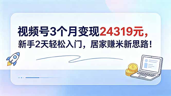 视频号3个月变现24319元，新手2天轻松入门，居家赚米新思路！-才疏云网创
