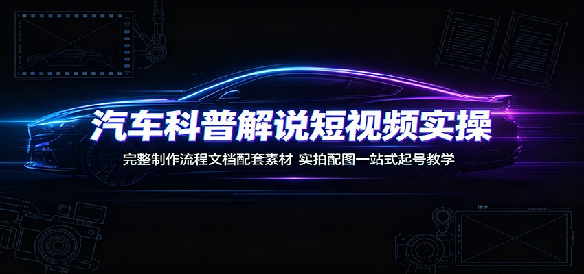 汽车科普解说短视频实操：完整制作流程文档配套素材，实拍配图一站式起号教学-才疏云网创