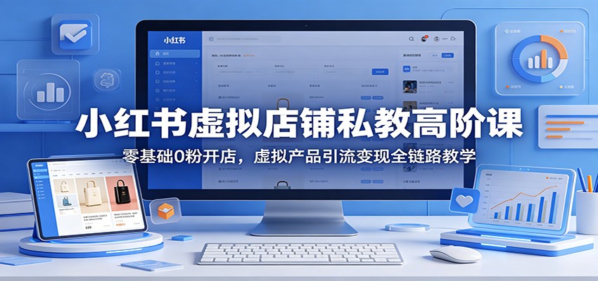 小红书虚拟店铺私教高阶课:零基础0粉开店,虚拟产品引流变现全链路教学-才疏云网创
