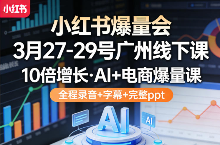 小红书爆量会3月27-29号广州线下课，10倍增长，AI+电商爆量课，全程录音+字幕+完整ppt-才疏云网创