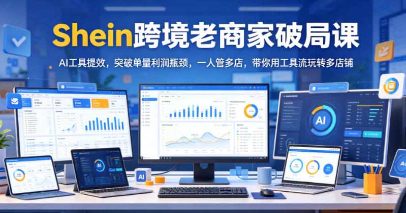 Shein跨境老商家破局课，AI工具提效，突破单量利润瓶颈，一人管多店，带你用工具流玩转多店铺-才疏云网创
