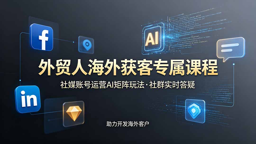 外贸人海外获客专属课程-更新6月，讲解社媒账号运营AI矩阵玩法，社群实时答疑助力开发海外客户-才疏云网创
