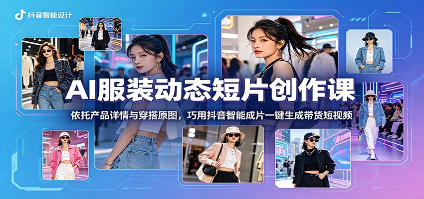 AI服装动态短片创作课：依托产品详情与穿搭原图，巧用抖音智能成片一键生成带货短视频-才疏云网创