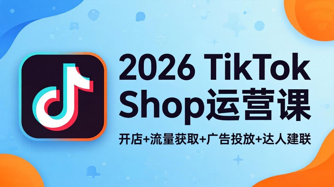 2026TikTok Shop运营课：开店+流量获取+广告投放+达人建联，解锁海外电商掘金路径-才疏云网创