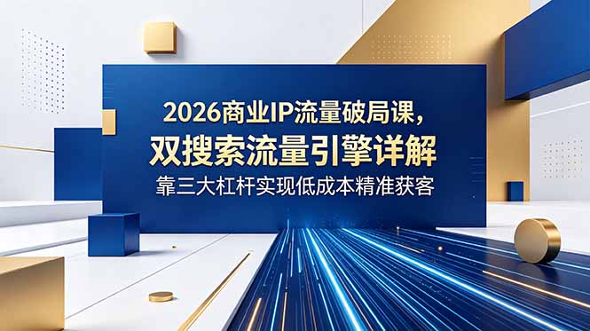 2026商业IP流量破局课，双搜索流量引擎详解，靠三大杠杆实现低成本精准获客-才疏云网创