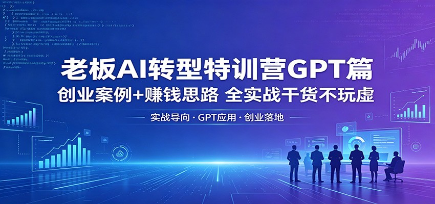 老板AI转型特训营GPT篇：创业案例+赚钱思路，全实战干货不玩虚-才疏云网创
