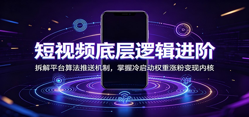 短视频底层逻辑进阶：拆解平台算法推送机制，掌握冷启动权重涨粉变现内核-才疏云网创