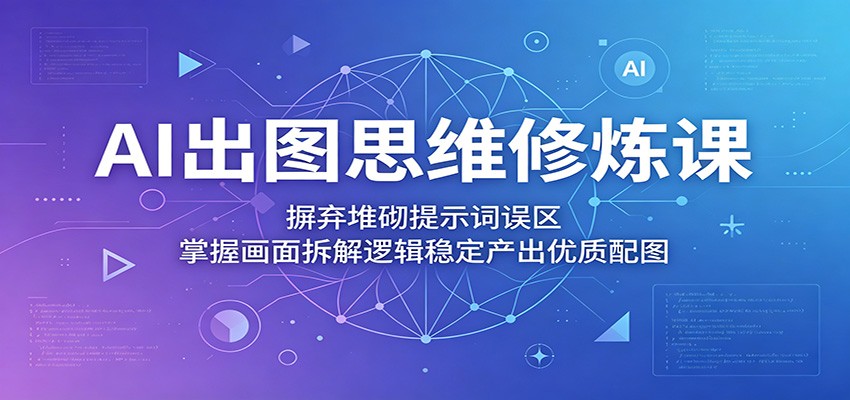 AI出图思维修炼课：摒弃堆砌提示词误区，掌握画面拆解逻辑稳定产出优质配图-才疏云网创