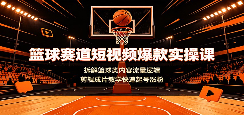 篮球赛道短视频爆款实操课：拆解篮球类内容流量逻辑，剪辑成片教学快速起号涨粉-才疏云网创