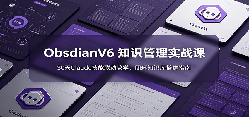 ObsidianV6 知识管理实战课：30天Claude技能联动教学，闭环知识库搭建指南-才疏云网创