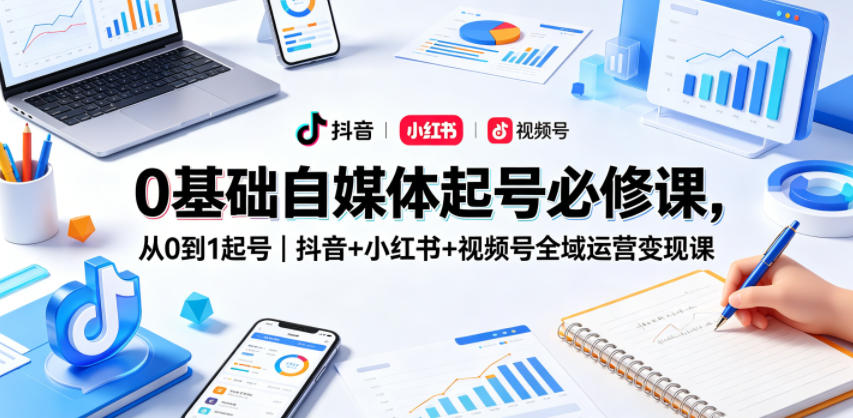 0基础自媒体起号必修课，从0到1起号｜抖音+小红书+视频号全域运营变现课-才疏云网创