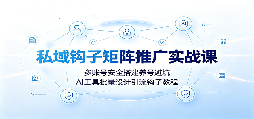 私域钩子矩阵推广实战课：多账号安全搭建养号避坑，AI工具批量设计引流钩子教程-才疏云网创