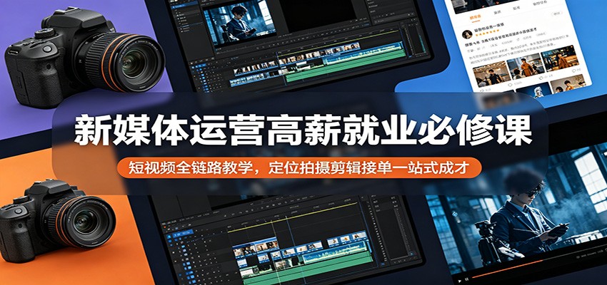 新媒体运营高薪就业必修课:短视频全链路教学,定位拍摄剪辑接单一站式成才-才疏云网创