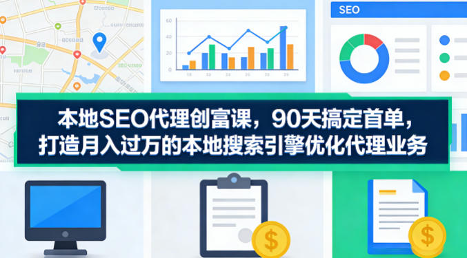 本地SEO代理创富课，90天搞定首单，助您打造月入过W的本地搜索引擎优化代理业务-才疏云网创