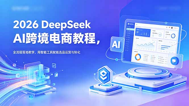 2026 DeepSeek AI跨境电商教程，全流程落地教学，用智能工具赋能选品运营与转化-才疏云网创