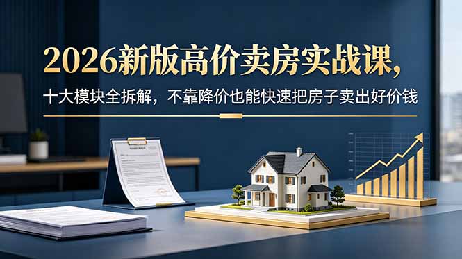 2026新版高价卖房实战课，十大模块全拆解，不靠降价也能快速把房子卖出好价钱-才疏云网创
