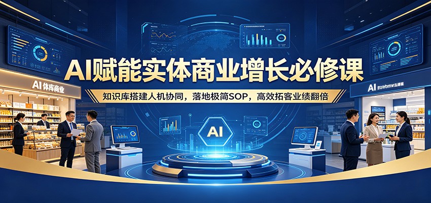 AI赋能实体商业增长必修课：知识库搭建人机协同，落地极简SOP，高效拓客业绩翻倍-才疏云网创