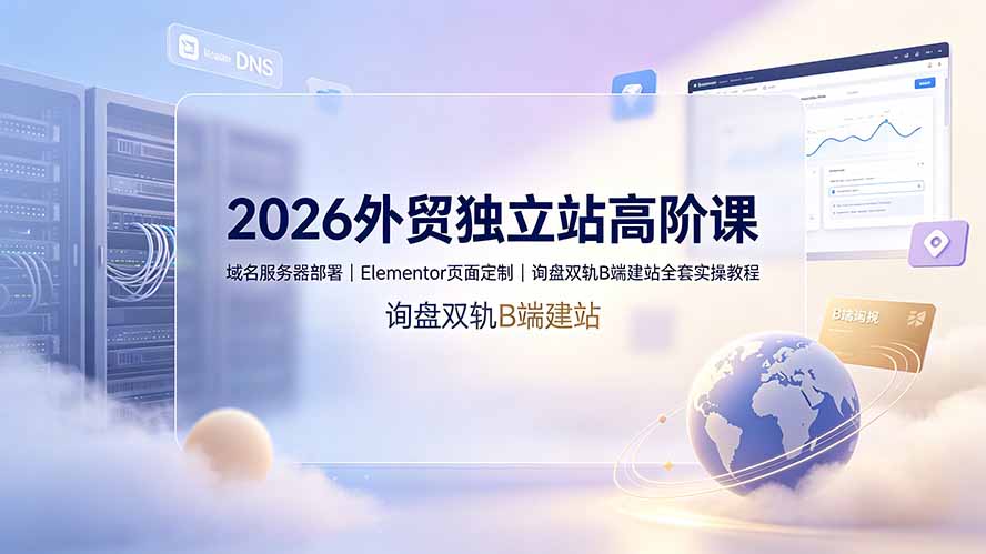 2026外贸独立站高阶课·域名服务器部署｜Elementor页面定制｜询盘双轨B端建站全套实操教程-才疏云网创