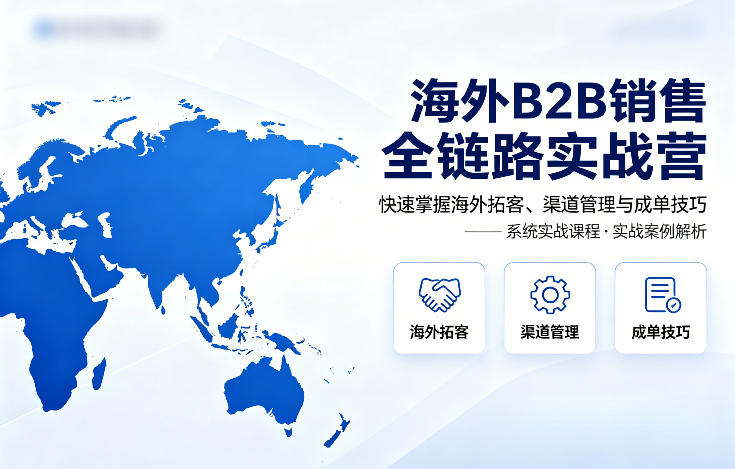 海外B2B销售全链路实战营，快速掌握海外拓客、渠道管理与成单技巧-才疏云网创