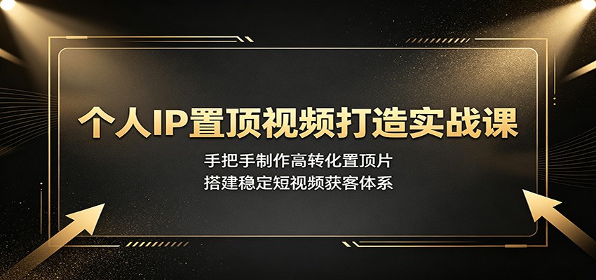 个人IP置顶视频打造实战课：手把手制作高转化置顶片，搭建稳定短视频获客体系-才疏云网创