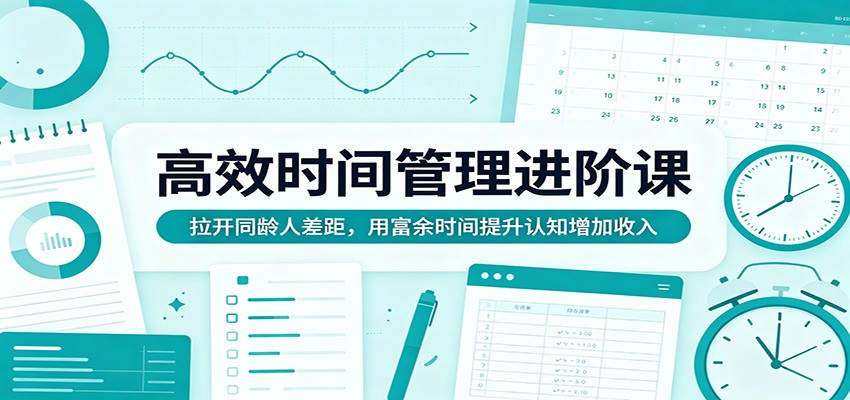 高效时间管理进阶课：拉开同龄人差距，用富余时间提升认知增加收入-才疏云网创