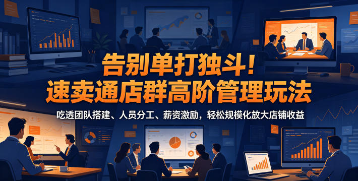 告别单打独斗！速卖通店群高阶管理玩法，吃透团队搭建、人员分工、薪资激励，轻松规模化放大店铺收益-才疏云网创