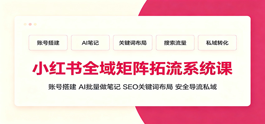 小红书全域矩阵拓流系统课：账号搭建、AI批量做笔记，SEO关键词布局、安全导流私域-才疏云网创