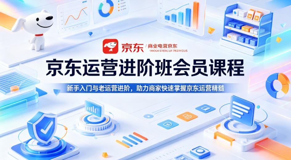京东运营进阶班会员课程，新手入门与老运营进阶，助力商家快速掌握京东运营精髓-才疏云网创