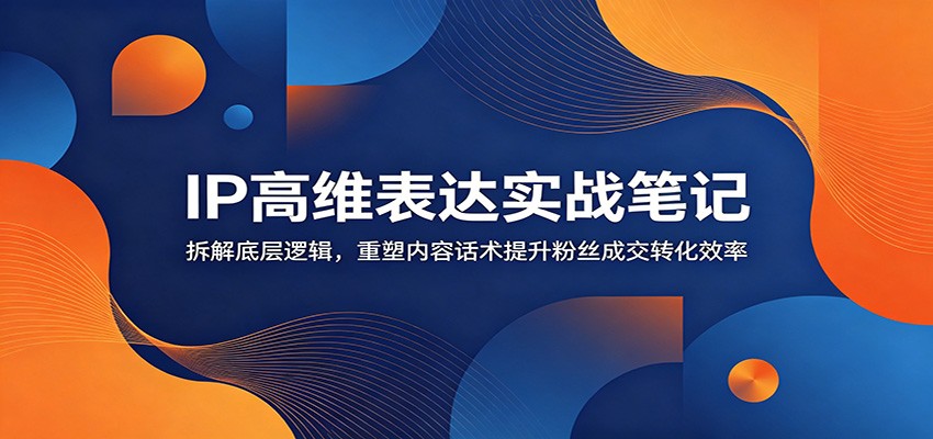 IP高维表达实战笔记：拆解底层逻辑，重塑内容话术提升粉丝成交转化效率-才疏云网创