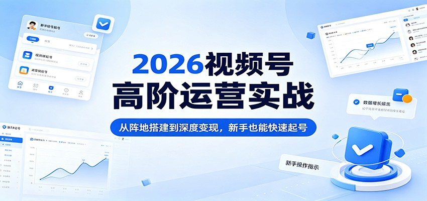2026视频号高阶运营实战:从阵地搭建到深度变现,新手也能快速起号-才疏云网创