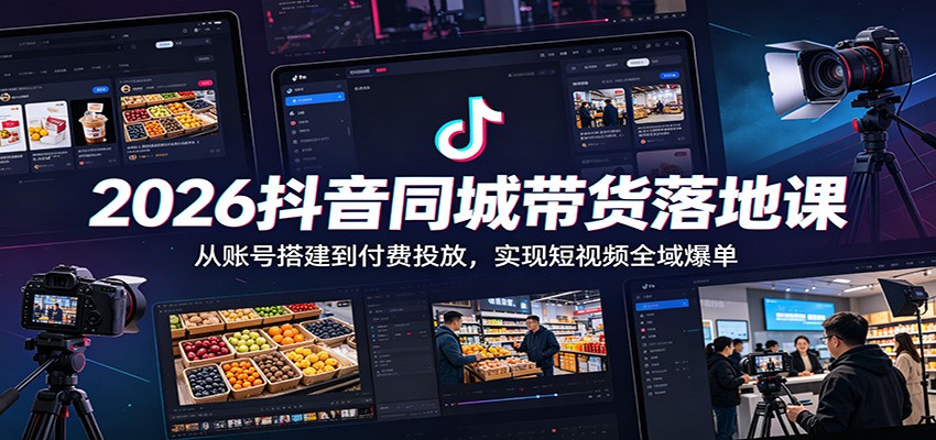 2026抖音同城带货落地课：从账号搭建到付费投放，实现短视频全域爆单-才疏云网创