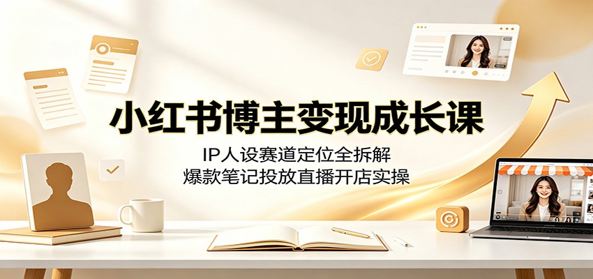 小红书博主变现成长课：IP人设赛道定位全拆解，爆款笔记投放直播开店实操-才疏云网创