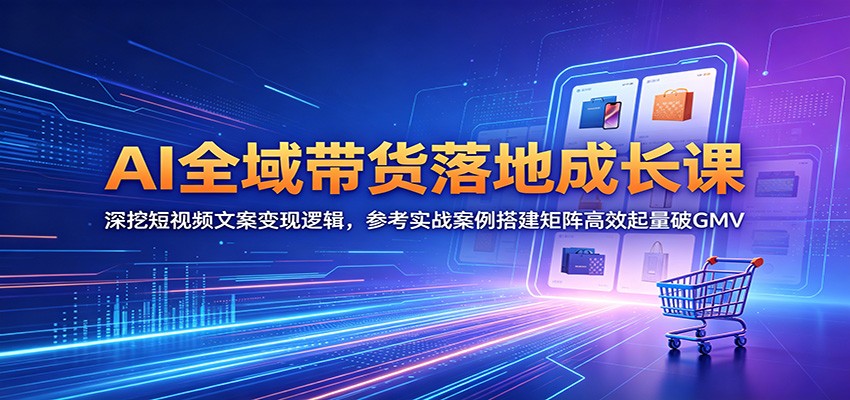 AI全域带货落地成长课：深挖短视频文案变现逻辑，参考实战案例搭建矩阵高效起量破GMV-才疏云网创