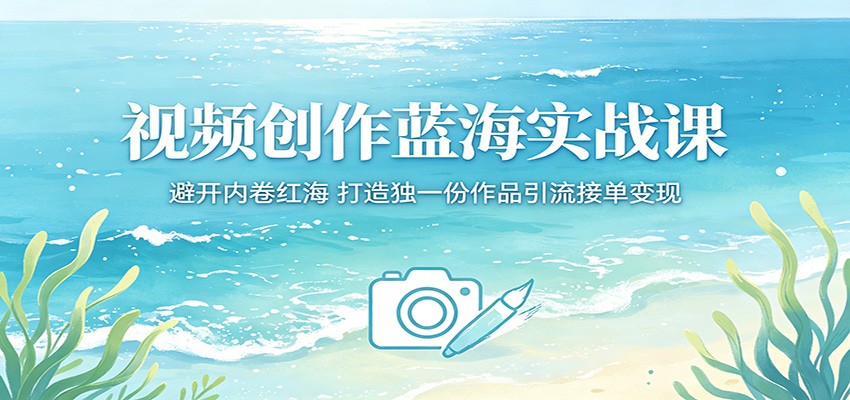 视频创作蓝海实战课：避开内卷红海，打造独一份作品引流接单变现-才疏云网创